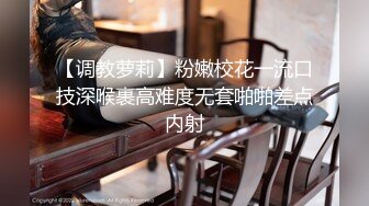 【调教萝莉】粉嫩校花一流口技深喉裹高难度无套啪啪差点内射