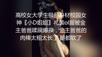 高校女大学生极品身材校园女神〖小D姐姐〗礼装ol服被金主爸爸蹂躏爆操，金主爸爸的肉棒太粗太长了 腿都软了