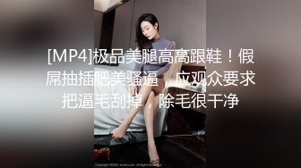 [MP4]极品美腿高高跟鞋！假屌抽插肥美骚逼，应观众要求把逼毛刮掉，除毛很干净