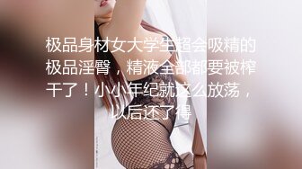 极品身材女大学生超会吸精的极品淫臀，精液全部都要被榨干了！小小年纪就这么放荡，以后还了得