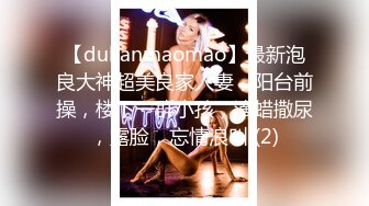 【dulianmaomao】最新泡良大神超美良家人妻，阳台前操，楼下一群小孩，滴蜡撒尿，露脸，忘情浪叫 (2)