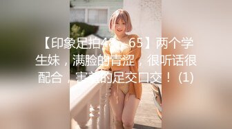 【印象足拍48、65】两个学生妹，满脸的青涩，很听话很配合，害羞的足交口交！ (1)