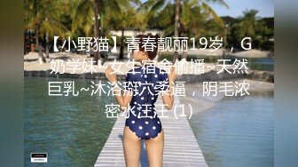 【小野猫】青春靓丽19岁，G奶学妹~女生宿舍偷播~天然巨乳~沐浴掰穴柔逼，阴毛浓密水汪汪 (1)