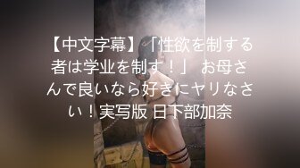 【中文字幕】「性欲を制する者は学业を制す！」 お母さんで良いなら好きにヤリなさい！実写版 日下部加奈