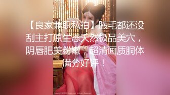 【良家兼职私拍】腋毛都还没刮主打原生态天然极品美穴，阴唇肥美粉嫩，超清画质胴体满分好评！