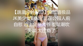 【跳蛋户外探险】高颜值极品JK美少女B塞跳蛋 在公园人前自慰 边上全是大爷 羞耻潮吹失禁 太过瘾了