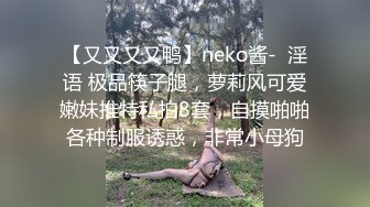 【又又又又鸭】neko酱-  淫语 极品筷子腿，萝莉风可爱嫩妹推特私拍8套，自摸啪啪各种制服诱惑，非常小母狗