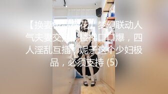 【换妻极品探花】梦幻联动人气夫妻交换，楼梯口口爆，四人淫乱互插，妮子这个少妇极品，必须支持 (5)