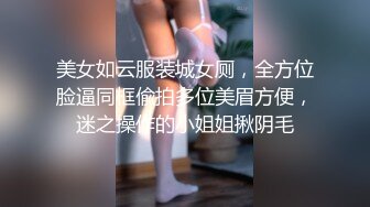 美女如云服装城女厕，全方位脸逼同框偸拍多位美眉方便，迷之操作的小姐姐揪阴毛