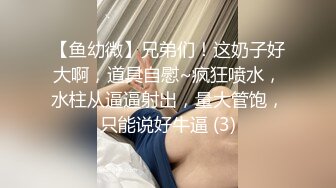 【鱼幼微】兄弟们！这奶子好大啊，道具自慰~疯狂喷水，水柱从逼逼射出，量大管饱，只能说好牛逼 (3)