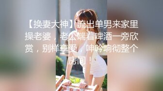 【换妻大神】流出单男来家里操老婆，老公端着啤酒一旁欣赏，别样享受，呻吟响彻整个房间！