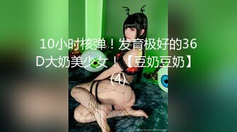 10小时核弹！发育极好的36D大奶美少女！【豆奶豆奶】 (4)