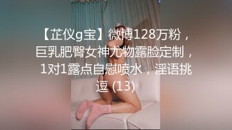 【芷仪g宝】微博128万粉，巨乳肥臀女神尤物露脸定制，1对1露点自慰喷水，淫语挑逗 (13)