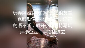 玩弄风骚女友的逼逼给狼友看，露脸颜值身材都不错，淫声荡语不断，掰开小穴看特写玩弄小豆豆，手指插进去