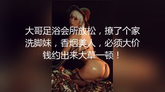 大哥足浴会所放松，撩了个家洗脚妹，香烟美人，必须大价钱约出来大草一顿！