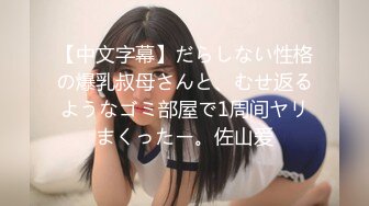 【中文字幕】だらしない性格の爆乳叔母さんと、むせ返るようなゴミ部屋で1周间ヤリまくったー。佐山爱