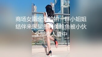 商场女厕全景偷拍一群小姐姐结伴来尿尿各种美鲍鱼被小伙全部收入囊中