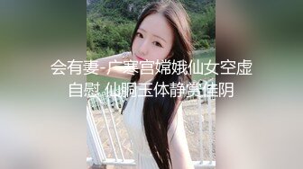 会有妻-广寒宫嫦娥仙女空虚自慰 仙胴玉体静赏佳阴