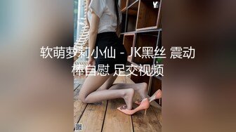 软萌萝莉小仙 - JK黑丝 震动棒自慰 足交视频