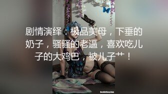 剧情演绎：极品美母，下垂的奶子，骚骚的老逼，喜欢吃儿子的大鸡巴，被儿子艹！