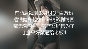 前凸后翘魔鬼身材OF百万粉撸铁健身教练Ellie精彩剧情四部无套内射，房产女销售为了订金只好献逼给老板4