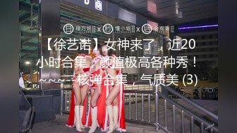 【徐艺诺】女神来了，近20小时合集，颜值极高各种秀！~~~--核弹合集，气质美 (3)