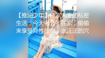 【推油少年】良家人妻的私密生活，今天老公不在家，偷偷来享受异性按摩，水汪汪的穴好痒啊！