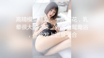 高精模型修复，一屌探花，乳晕很大的小妹，先洗个鸳鸯浴，在沙发上近景交合