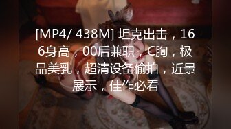 [MP4/ 438M] 坦克出击，166身高，00后兼职，C胸，极品美乳，超清设备偷拍，近景展示，佳作必看