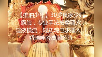 【推油少年】30岁良家少妇，露脸，专业手法按摩骚穴，淫液横流，轻抚鸡巴求插入，娇喘呻吟高潮阵阵