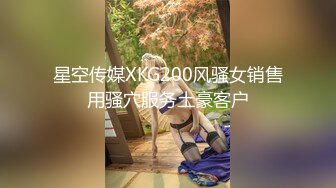 星空传媒XKG200风骚女销售用骚穴服务土豪客户