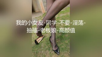 我的小女友-同学-不要-淫荡-抽搐-老板娘-高颜值