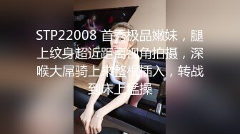 STP22008 首秀极品嫩妹，腿上纹身超近距离视角拍摄，深喉大屌骑上来整根插入，转战到床上猛操