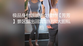 极品身材眼镜美女模特【芳芳】景区露出回宾馆掰穴大胆私拍