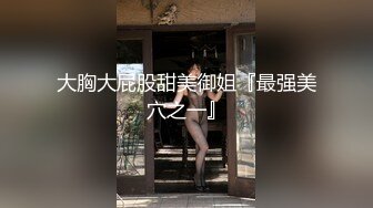 大胸大屁股甜美御姐『最强美穴之一』