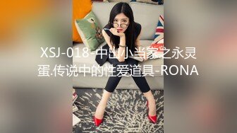 XSJ-018-中出小当家之永灵蛋.传说中的性爱道具-RONA