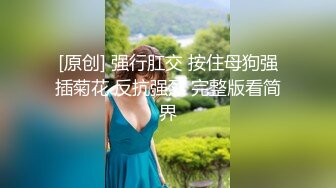 [原创] 强行肛交 按住母狗强插菊花 反抗强烈 完整版看简界