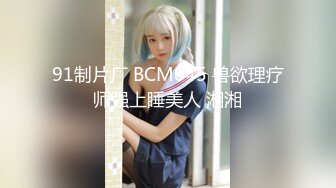 91制片厂 BCM045 兽欲理疗师强上睡美人 湘湘