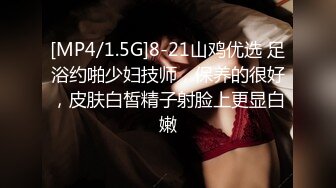 [MP4/1.5G]8-21山鸡优选 足浴约啪少妇技师，保养的很好，皮肤白皙精子射脸上更显白嫩