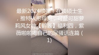 最新2024核弹！在读硕士生，推特人形母狗，可盐可甜萝莉风女神【鹤酱】福利四，紫薇啪啪喝自己的尿骚话连篇 (1)