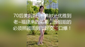 70后美妈妈 ·不惧时光优雅到老~福建来的弟弟，当姐姐的必须照顾周到，足交、口爆！