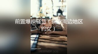 前置爆操骚货（保定周边地区约女）