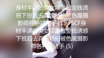 身材丰满的美女同事被金钱诱惑下班后去宾馆私拍被色魔摄影师各种咸猪手419 -SCF身材丰满的美女同事被金钱诱惑下班后去宾馆私拍被色魔摄影师各种咸猪手 (5)