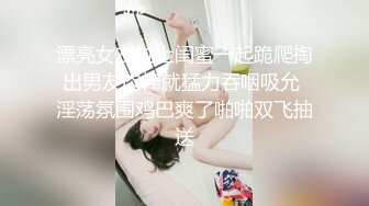 漂亮女友拉上闺蜜一起跪爬掏出男友肉棒就猛力吞咽吸允 淫荡氛围鸡巴爽了啪啪双飞抽送