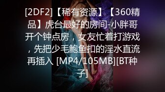 [2DF2]【稀有资源】【360精品】虎台最好的房间-小胖哥开个钟点房，女友忙着打游戏，先把少毛鲍鱼扣的淫水直流再插入 [MP4/105MB][BT种子]