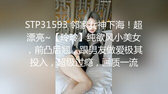 STP31593 邻家女神下海！超漂亮~【玲玲】纯欲风小美女，前凸后翘，跟男友做爱极其投入，超级过瘾，画质一流