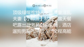 顶级绿帽推特人类高质量淫乱夫妻【小鲸鱼】私拍，露天餐吧露出服务员面前紫薇，酒店遛狗男厕PUA后入，全程高能