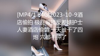 [MP4/1.64G]2023-10-9酒店偷拍 极品眼镜反差婊护士人妻酒店偷情 一天被干了四炮 穴都干肿了