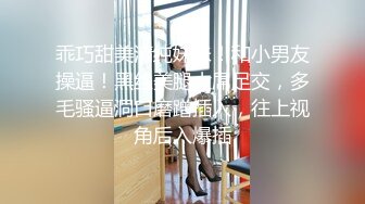 乖巧甜美清纯妹妹！和小男友操逼！黑丝美腿大屌足交，多毛骚逼洞口磨蹭插入，往上视角后入爆插