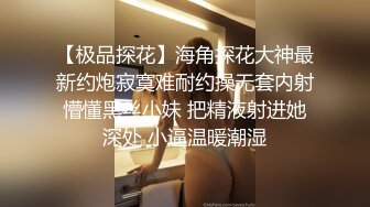 【极品探花】海角探花大神最新约炮寂寞难耐约操无套内射懵懂黑丝小妹 把精液射进她深处 小逼温暖潮湿